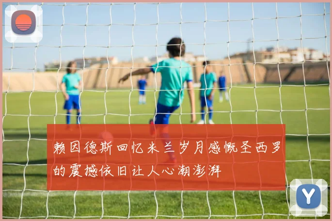赖因德斯回忆米兰岁月感慨圣西罗的震撼依旧让人心潮澎湃