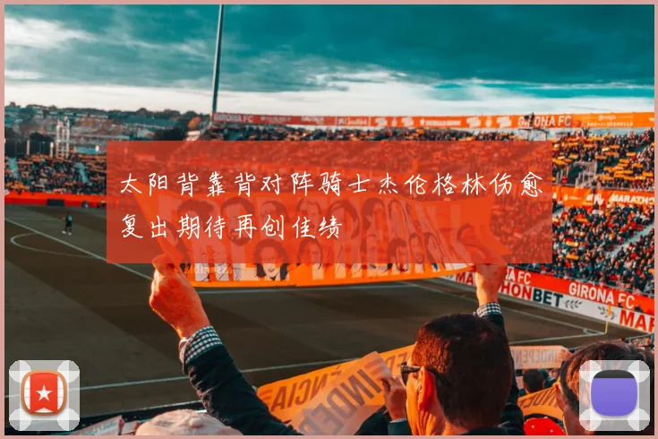 太阳背靠背对阵骑士杰伦格林伤愈复出期待再创佳绩