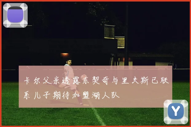 卡尔父亲透露东契奇与里夫斯已联系儿子期待加盟湖人队