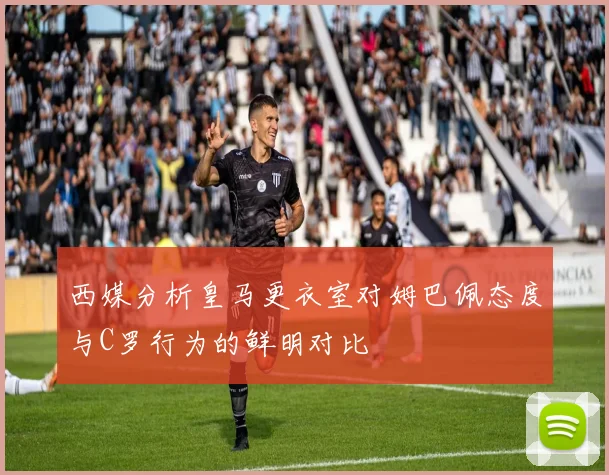 西媒分析皇马更衣室对姆巴佩态度与C罗行为的鲜明对比