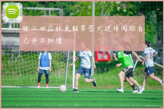 徐江回应林良铭草签大连传闻称自己并不知情