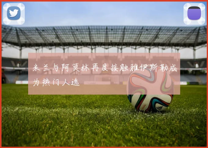 米兰与阿莫林再度接触雅伊斯勒成为热门人选