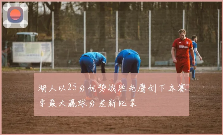 湖人以25分优势战胜老鹰创下本赛季最大赢球分差新纪录