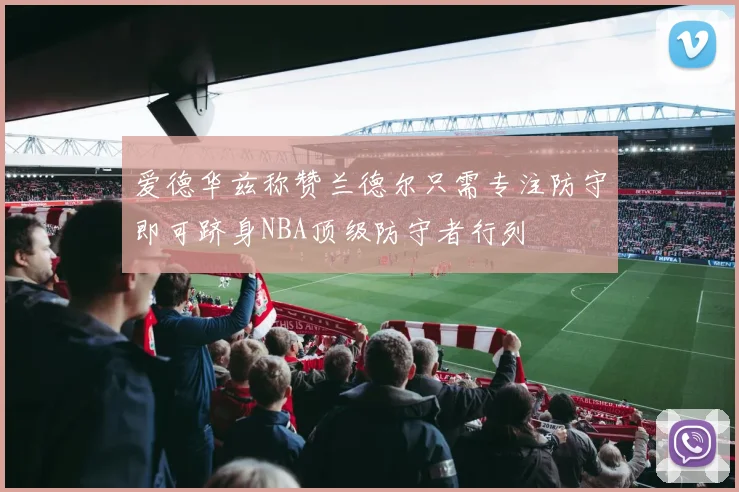 爱德华兹称赞兰德尔只需专注防守即可跻身NBA顶级防守者行列