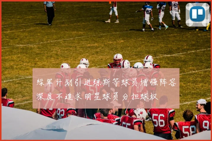 绿军计划引进琼斯等球员增强阵容深度不追求明星球员分担球权