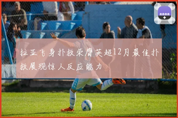 拉亚飞身扑救荣膺英超12月最佳扑救展现惊人反应能力