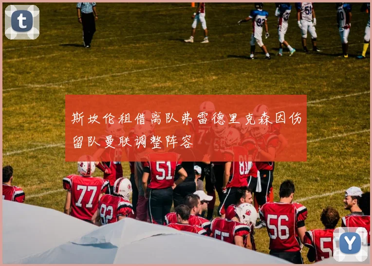 斯坎伦租借离队弗雷德里克森因伤留队曼联调整阵容