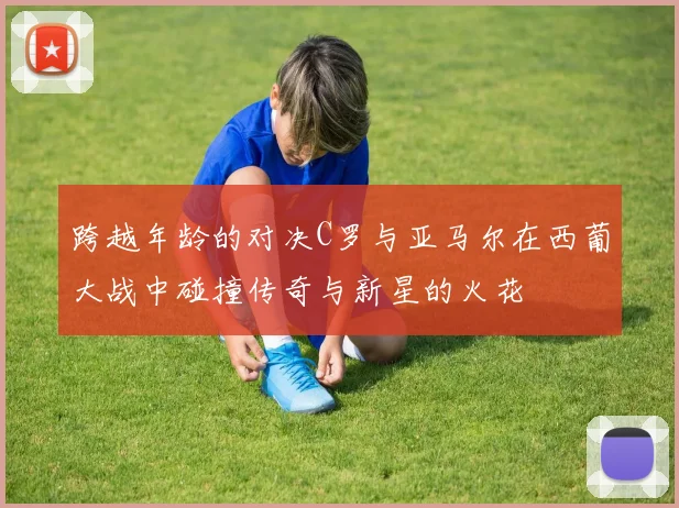 跨越年龄的对决C罗与亚马尔在西葡大战中碰撞传奇与新星的火花