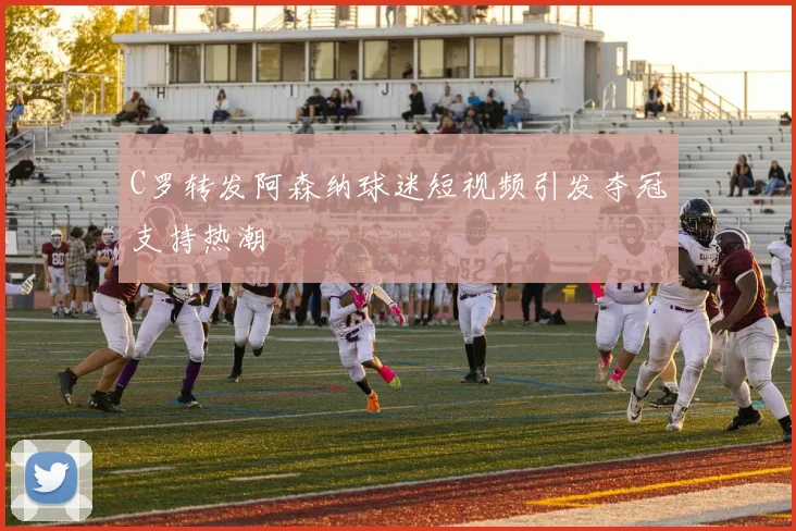 C罗转发阿森纳球迷短视频引发夺冠支持热潮