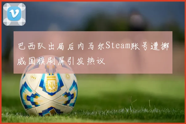 巴西队出局后内马尔Steam账号遭挪威国旗刷屏引发热议