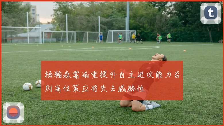 杨瀚森需减重提升自主进攻能力否则高位策应将失去威胁性