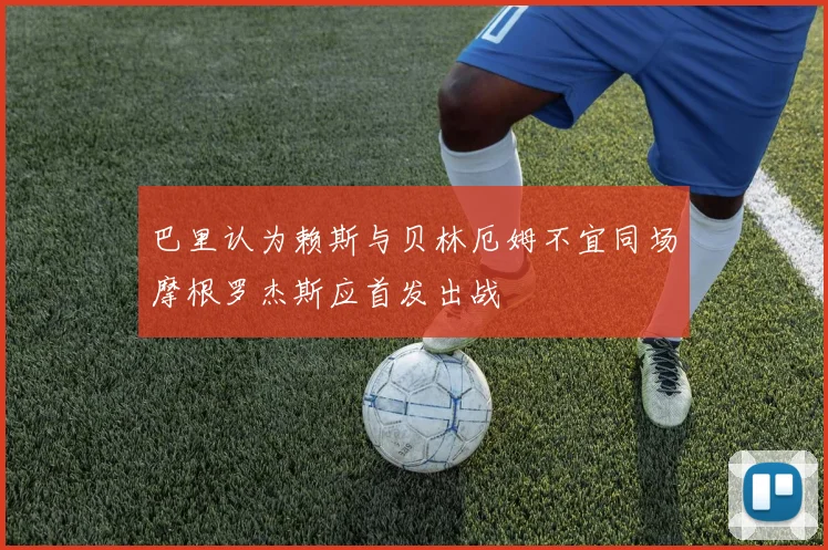 巴里认为赖斯与贝林厄姆不宜同场摩根罗杰斯应首发出战