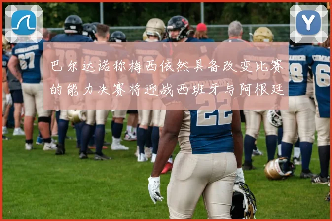 巴尔达诺称梅西依然具备改变比赛的能力决赛将迎战西班牙与阿根廷