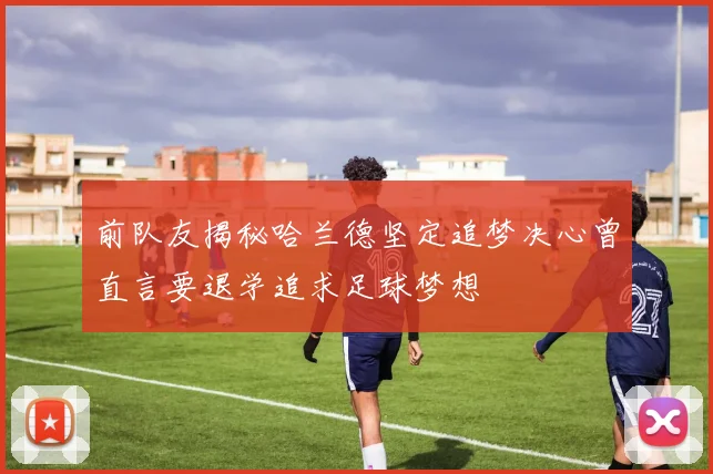 前队友揭秘哈兰德坚定追梦决心曾直言要退学追求足球梦想