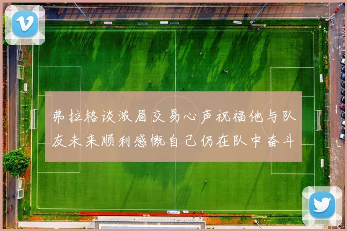 弗拉格谈浓眉交易心声祝福他与队友未来顺利感慨自己仍在队中奋斗