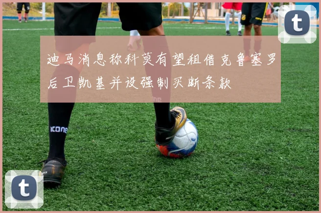 迪马消息称科莫有望租借克鲁塞罗后卫凯基并设强制买断条款