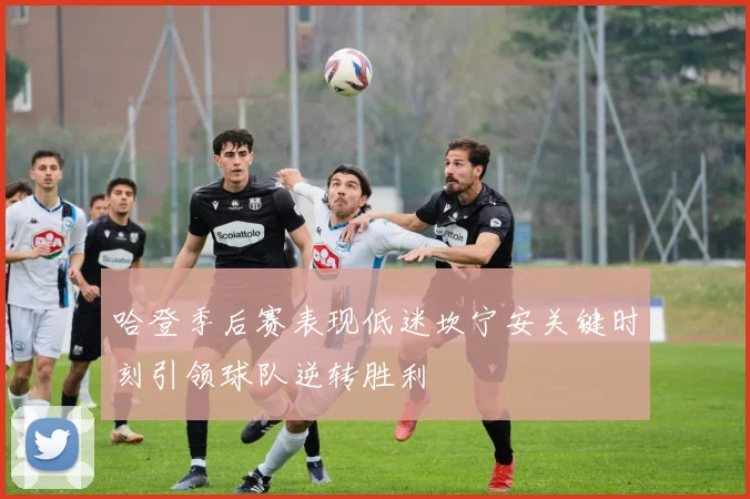 哈登季后赛表现低迷坎宁安关键时刻引领球队逆转胜利