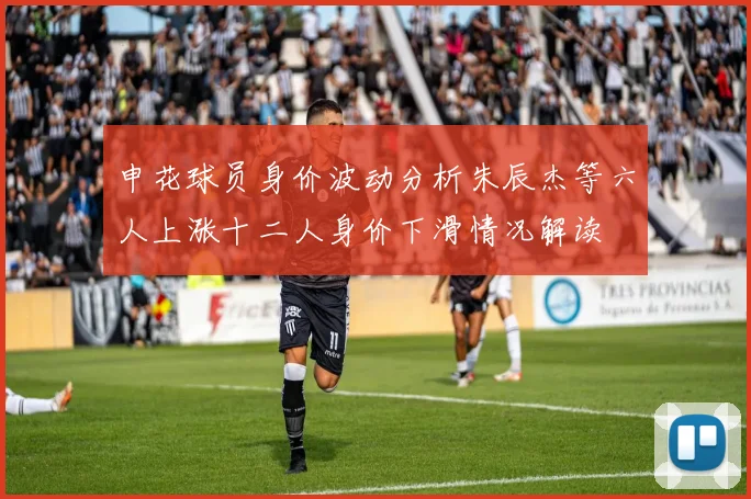 申花球员身价波动分析朱辰杰等六人上涨十二人身价下滑情况解读