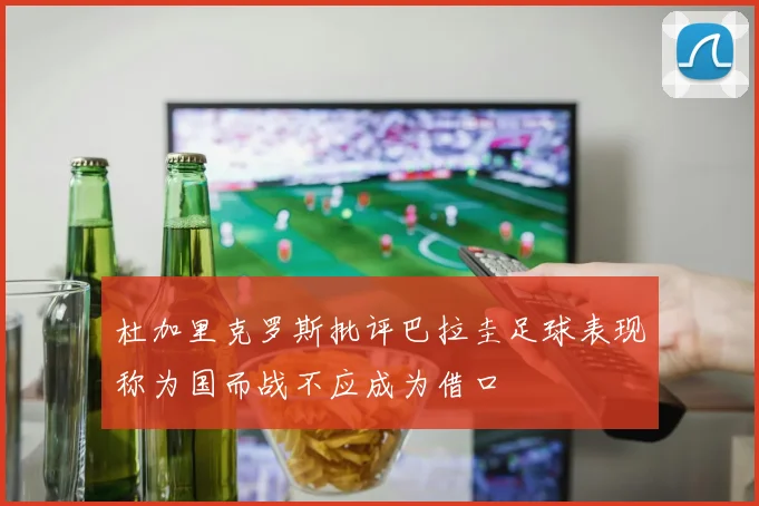 杜加里克罗斯批评巴拉圭足球表现称为国而战不应成为借口