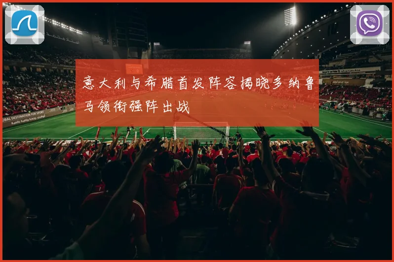 意大利与希腊首发阵容揭晓多纳鲁马领衔强阵出战