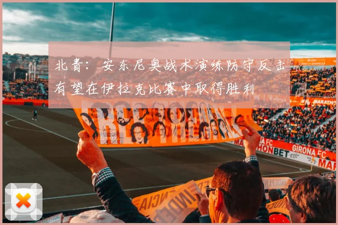 北青：安东尼奥战术演练防守反击有望在伊拉克比赛中取得胜利