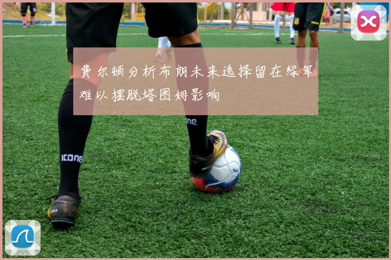 费尔顿分析布朗未来选择留在绿军难以摆脱塔图姆影响