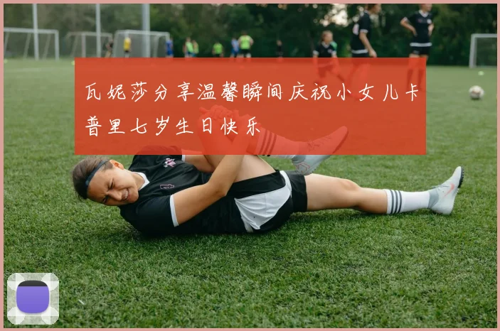 瓦妮莎分享温馨瞬间庆祝小女儿卡普里七岁生日快乐