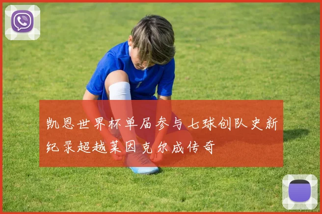 凯恩世界杯单届参与七球创队史新纪录超越莱因克尔成传奇