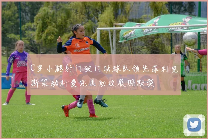 C罗小腿射门破门助球队领先菲利克斯策动科曼完美助攻展现默契