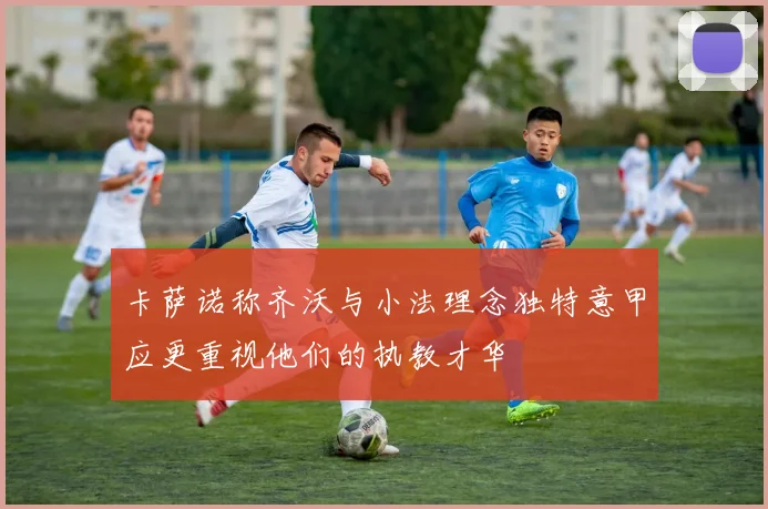 卡萨诺称齐沃与小法理念独特意甲应更重视他们的执教才华
