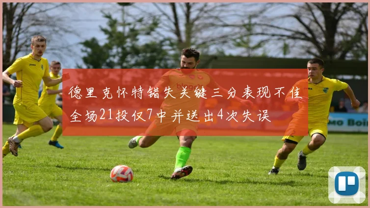 德里克怀特错失关键三分表现不佳全场21投仅7中并送出4次失误