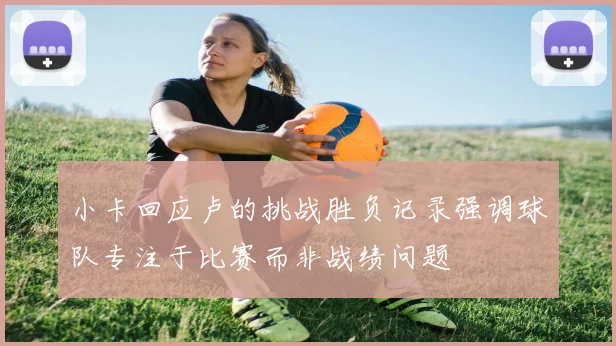 小卡回应卢的挑战胜负记录强调球队专注于比赛而非战绩问题