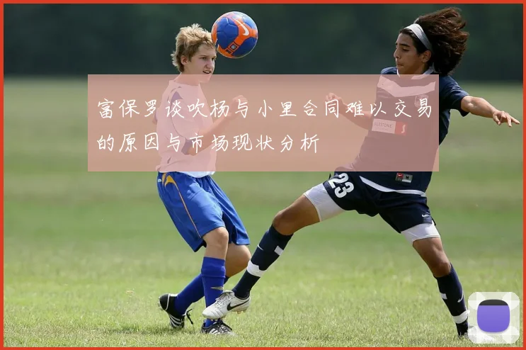 富保罗谈吹杨与小里合同难以交易的原因与市场现状分析
