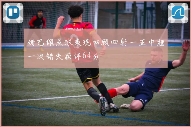 姆巴佩点球表现回顾四射一正中框一次错失获评64分